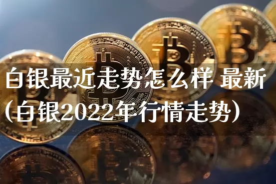 白银最近走势怎么样 最新(白银2022年行情走势)_https://www.czytfl.com_期货行情_第1张