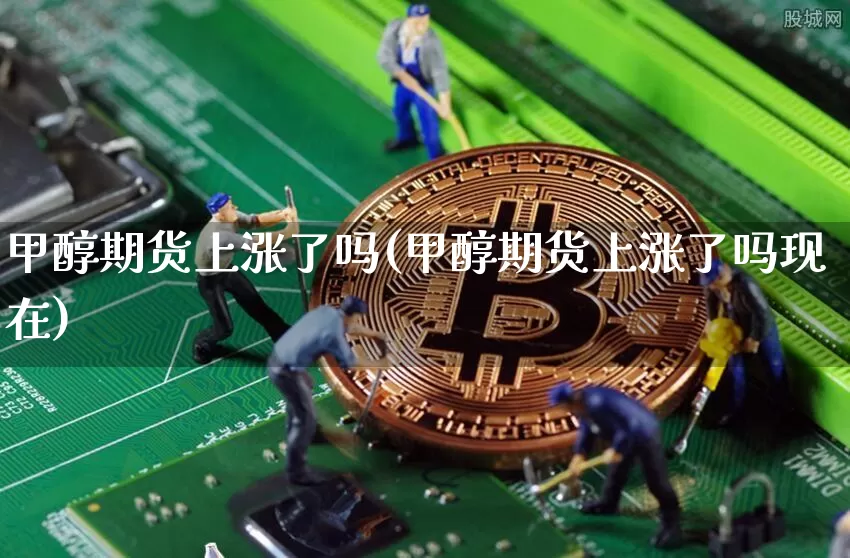 甲醇期货上涨了吗(甲醇期货上涨了吗现在)_https://www.czytfl.com_期货行情_第1张