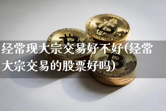 经常现大宗交易好不好(经常大宗交易的股票好吗)_https://www.czytfl.com_期货行情_第1张