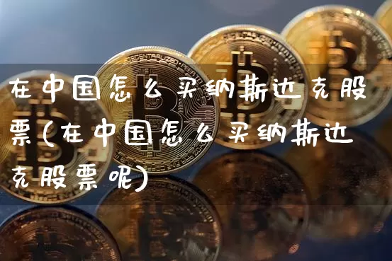 在中国怎么买纳斯达克股票(在中国怎么买纳斯达克股票呢)_https://www.czytfl.com_期货价格_第1张