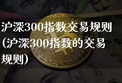 沪深300指数交易规则(沪深300指数的交易规则)_https://www.czytfl.com_期货行情_第1张