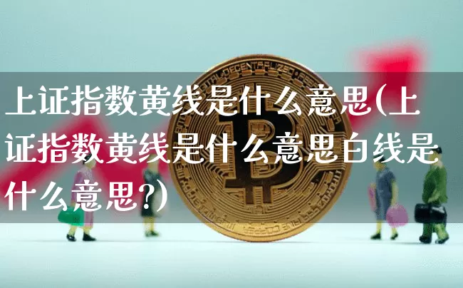上证指数黄线是什么意思(上证指数黄线是什么意思白线是什么意思?)_https://www.czytfl.com_期货_第1张