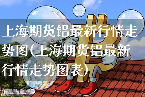 上海期货铝最新行情走势图(上海期货铝最新行情走势图表)_https://www.czytfl.com_期货行情_第1张