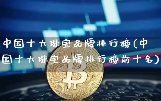 中国十大珠宝品牌排行榜(中国十大珠宝品牌排行榜前十名)_https://www.czytfl.com_期货行情_第1张