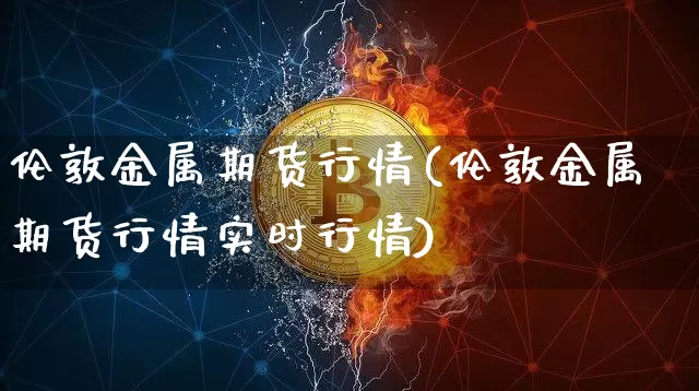 伦敦金属期货行情(伦敦金属期货行情实时行情)_https://www.czytfl.com_期货行情_第1张