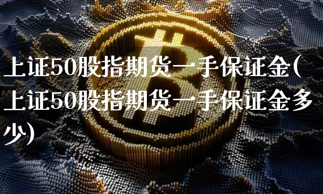 上证50股指期货一手保证金(上证50股指期货一手保证金多少)_https://www.czytfl.com_期货走势_第1张