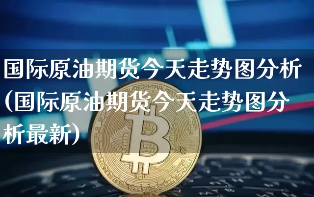 国际原油期货今天走势图分析(国际原油期货今天走势图分析最新)_https://www.czytfl.com_期货行情_第1张