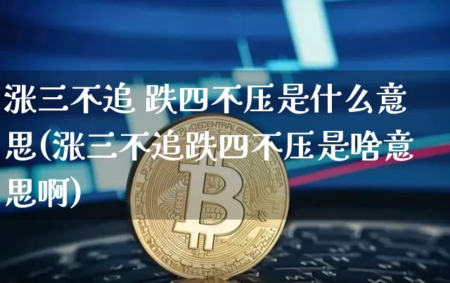 涨三不追 跌四不压是什么意思(涨三不追跌四不压是啥意思啊)_https://www.czytfl.com_期货走势_第1张