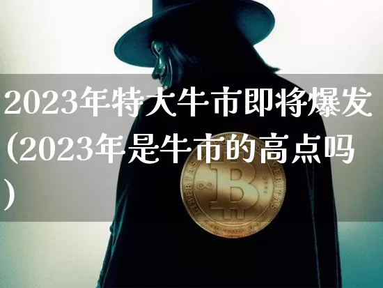 2023年特大牛市即将爆发(2023年是牛市的高点吗)_https://www.czytfl.com_期货走势_第1张
