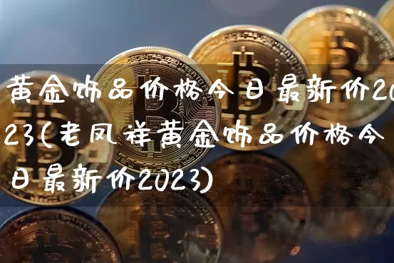 黄金饰品价格今日最新价2023(老凤祥黄金饰品价格今日最新价2023)_https://www.czytfl.com_期货价格_第1张