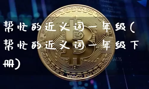 帮忙的近义词一年级(帮忙的近义词一年级下册)_https://www.czytfl.com_期货行情_第1张
