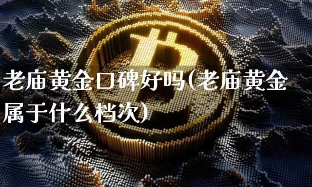 老庙黄金口碑好吗(老庙黄金属于什么档次)_https://www.czytfl.com_期货行情_第1张