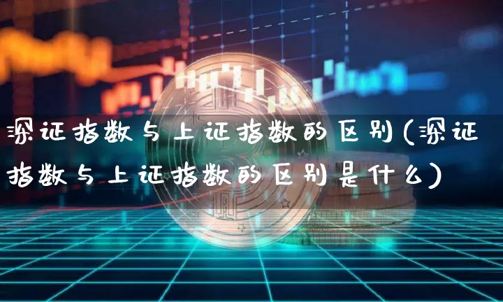 深证指数与上证指数的区别(深证指数与上证指数的区别是什么)_https://www.czytfl.com_期货走势_第1张