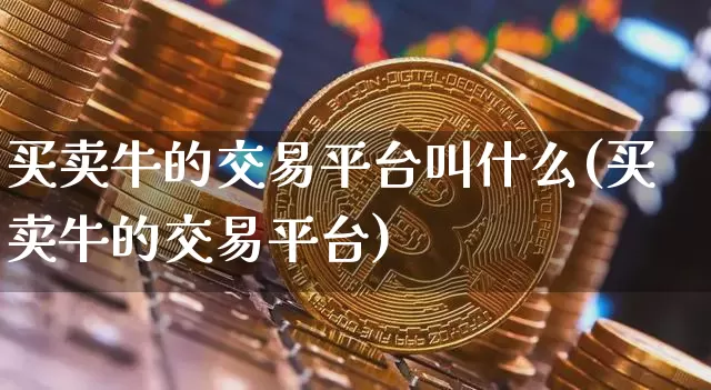 买卖牛的交易平台叫什么(买卖牛的交易平台)_https://www.czytfl.com_期货行情_第1张