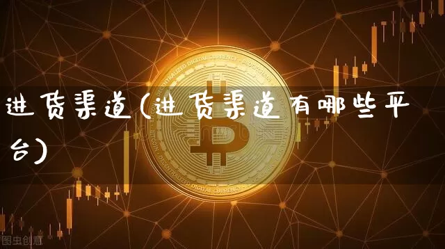 进货渠道(进货渠道有哪些平台)_https://www.czytfl.com_期货行情_第1张