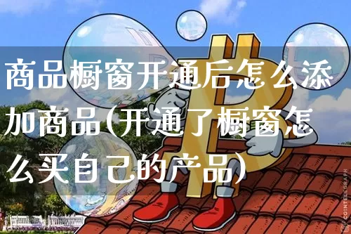 商品橱窗开通后怎么添加商品(开通了橱窗怎么买自己的产品)_https://www.czytfl.com_期货行情_第1张