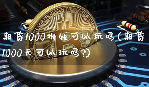 期货1000块钱可以玩吗(期货1000元可以玩吗?)_https://www.czytfl.com_期货价格_第1张