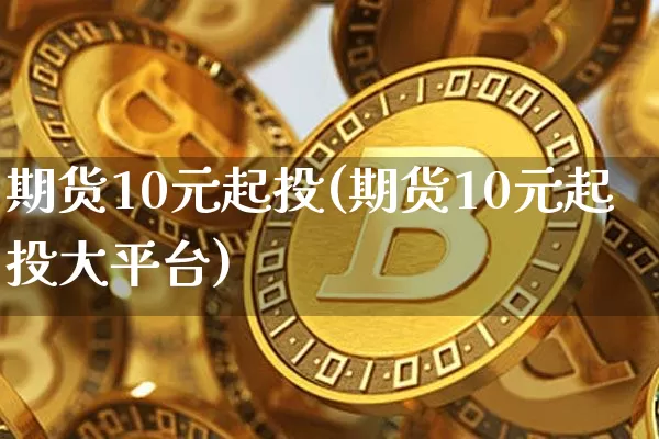 期货10元起投(期货10元起投大平台)_https://www.czytfl.com_期货行情_第1张