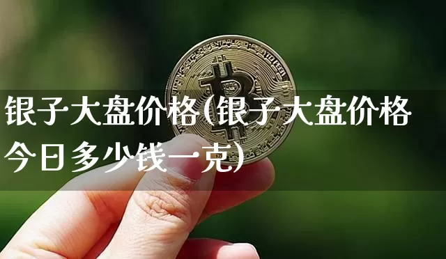银子大盘价格(银子大盘价格今日多少钱一克)_https://www.czytfl.com_期货行情_第1张