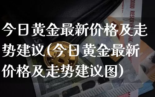 今日黄金最新价格及走势建议(今日黄金最新价格及走势建议图)_https://www.czytfl.com_期货行情_第1张