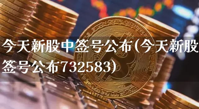 今天新股中签号公布(今天新股中签号公布732583)_https://www.czytfl.com_期货行情_第1张