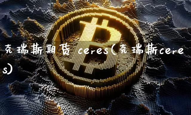 克瑞斯期货 ceres(克瑞斯ceres)_https://www.czytfl.com_期货行情_第1张