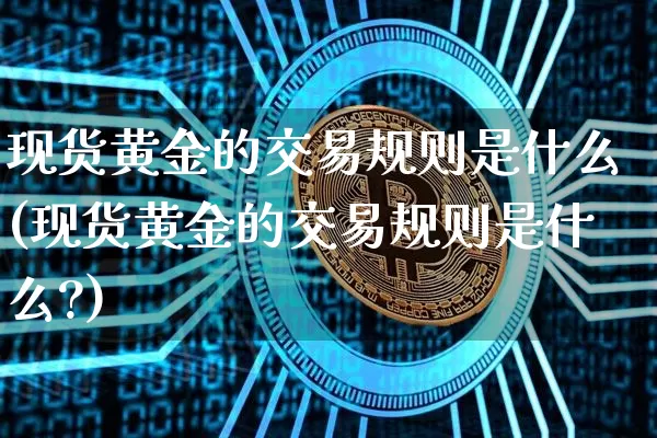 现货黄金的交易规则是什么(现货黄金的交易规则是什么?)_https://www.czytfl.com_期货价格_第1张