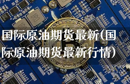 国际原油期货最新(国际原油期货最新行情)_https://www.czytfl.com_期货行情_第1张