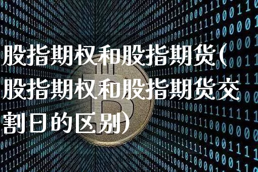 股指期权和股指期货(股指期权和股指期货交割日的区别)_https://www.czytfl.com_期货价格_第1张