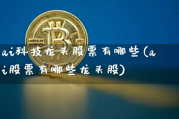 ai科技龙头股票有哪些(ai股票有哪些龙头股)_https://www.czytfl.com_期货走势_第1张