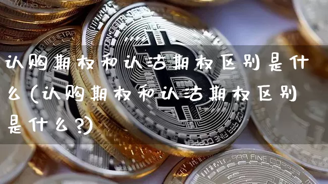 认购期权和认沽期权区别是什么(认购期权和认沽期权区别是什么?)_https://www.czytfl.com_期货价格_第1张