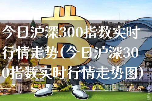 今日沪深300指数实时行情走势(今日沪深300指数实时行情走势图)_https://www.czytfl.com_期货走势_第1张