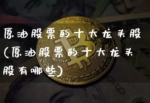 原油股票的十大龙头股(原油股票的十大龙头股有哪些)_https://www.czytfl.com_期货行情_第1张