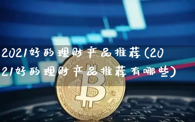 2021好的理财产品推荐(2021好的理财产品推荐有哪些)_https://www.czytfl.com_期货走势_第1张