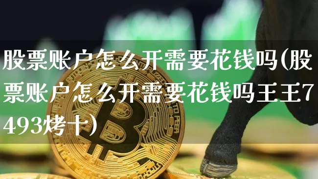 股票账户怎么开需要花钱吗(股票账户怎么开需要花钱吗王王7493烤十)_https://www.czytfl.com_期货价格_第1张