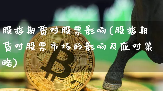 股指期货对股票影响(股指期货对股票市场的影响及应对策略)_https://www.czytfl.com_期货交易_第1张
