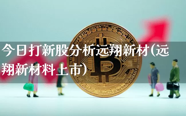 今日打新股分析远翔新材(远翔新材料上市)_https://www.czytfl.com_期货价格_第1张