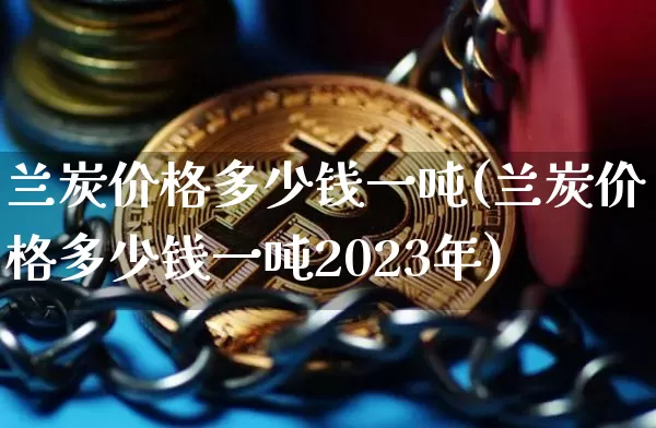 兰炭价格多少钱一吨(兰炭价格多少钱一吨2023年)_https://www.czytfl.com_期货价格_第1张