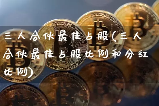 三人合伙最佳占股(三人合伙最佳占股比例和分红比例)_https://www.czytfl.com_期货行情_第1张
