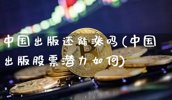中国出版还能涨吗(中国出版股票潜力如何)_https://www.czytfl.com_期货走势_第1张