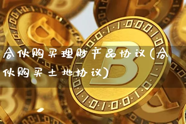 合伙购买理财产品协议(合伙购买土地协议)_https://www.czytfl.com_期货行情_第1张