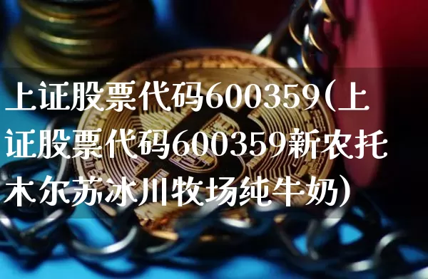 上证股票代码600359(上证股票代码600359新农托木尔苏冰川牧场纯牛奶)_https://www.czytfl.com_期货价格_第1张