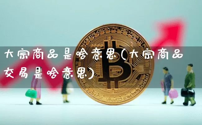 大宗商品是啥意思(大宗商品交易是啥意思)_https://www.czytfl.com_期货价格_第1张