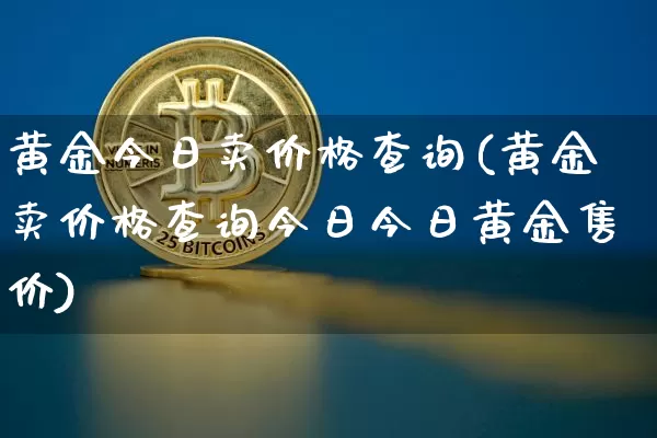 黄金今日卖价格查询(黄金卖价格查询今日今日黄金售价)_https://www.czytfl.com_期货价格_第1张