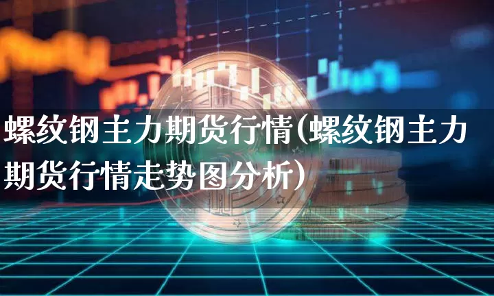 螺纹钢主力期货行情(螺纹钢主力期货行情走势图分析)_https://www.czytfl.com_期货交易_第1张