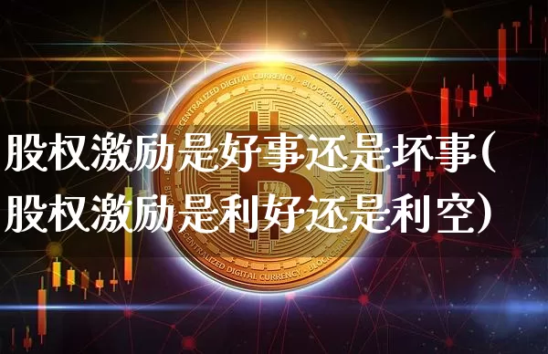 股权激励是好事还是坏事(股权激励是利好还是利空)_https://www.czytfl.com_期货价格_第1张