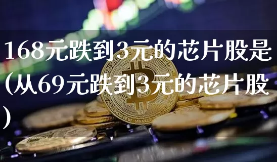 168元跌到3元的芯片股是(从69元跌到3元的芯片股)_https://www.czytfl.com_期货走势_第1张