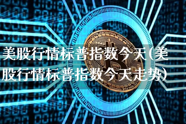 美股行情标普指数今天(美股行情标普指数今天走势)_https://www.czytfl.com_期货走势_第1张
