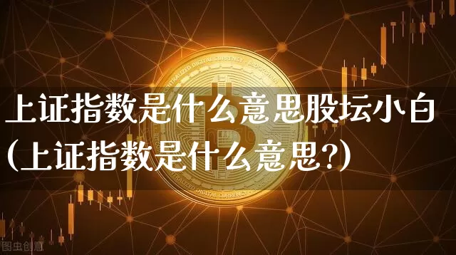 上证指数是什么意思股坛小白(上证指数是什么意思?)_https://www.czytfl.com_期货走势_第1张