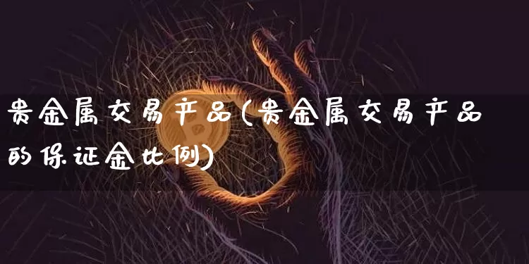 贵金属交易产品(贵金属交易产品的保证金比例)_https://www.czytfl.com_期货价格_第1张